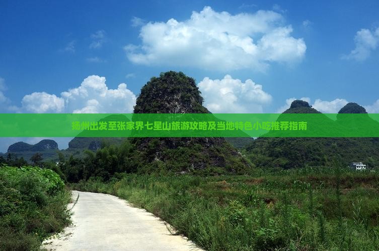 扬州出发至张家界七星山旅游攻略及当地特色小吃推荐指南