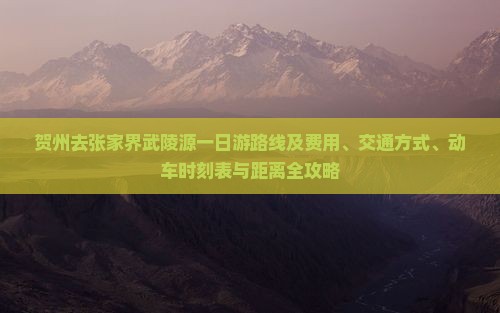 贺州去张家界武陵源一日游路线及费用、交通方式、动车时刻表与距离全攻略