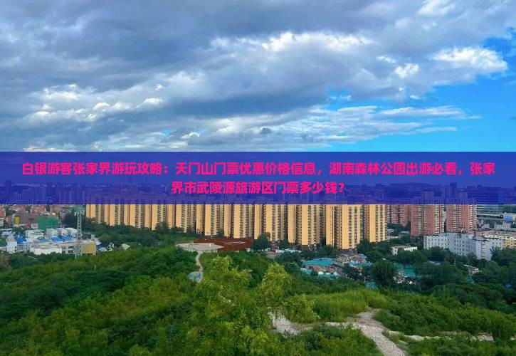 白银游客张家界游玩攻略：天门山门票优惠价格信息，湖南森林公园出游必看，张家界市武陵源旅游区门票多少钱？