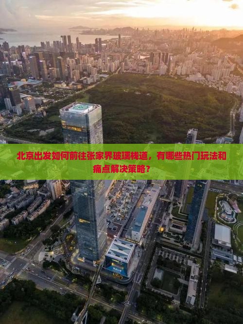 北京出发如何前往张家界玻璃栈道，有哪些热门玩法和痛点解决策略？