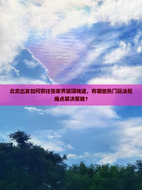北京出发如何前往张家界玻璃栈道，有哪些热门玩法和痛点解决策略？