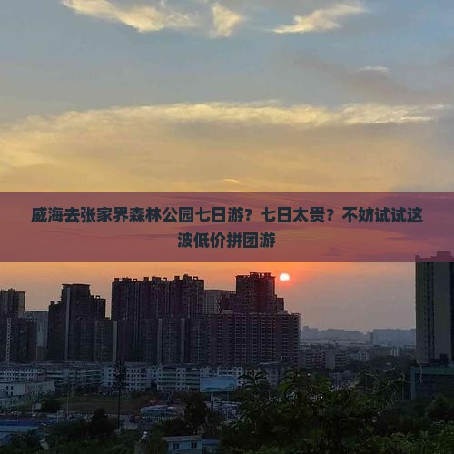 威海去张家界森林公园七日游？七日太贵？不妨试试这波低价拼团游