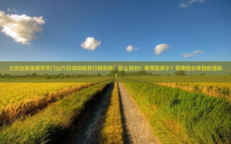 大庆出发张家界天门山六日游攻略及行程安排，怎么规划？费用是多少？有哪些必体验的活动？