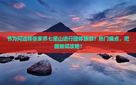 节为何选择张家界七星山进行团体旅游？热门痛点，把握新词攻略！