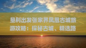 垦利出发张家界凤凰古城旅游攻略：探秘古城、精选路线与超值价格五日游