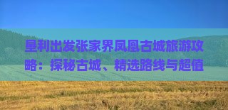 垦利出发张家界凤凰古城旅游攻略：探秘古城、精选路线与超值价格五日游