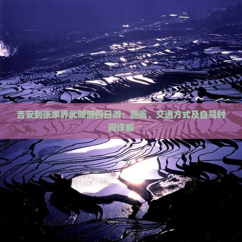 吉安到张家界武陵源四日游：距离、交通方式及自驾时间详解