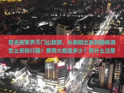想去张家界天门山旅游，从衡阳出发的团体游怎么安排行程？费用大概是多少？有什么注意事项？