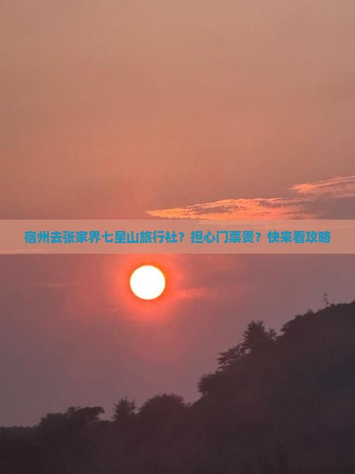 宿州去张家界七星山旅行社？担心门票贵？快来看攻略