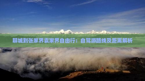 聊城到张家界袁家界自由行：自驾游路线及距离解析