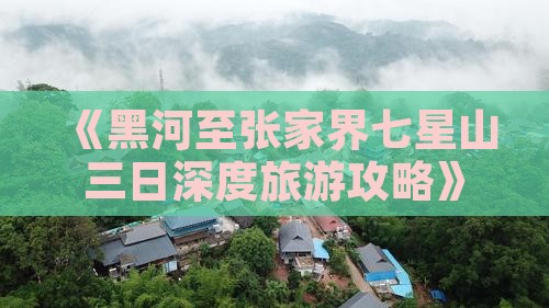 《黑河至张家界七星山三日深度旅游攻略》
