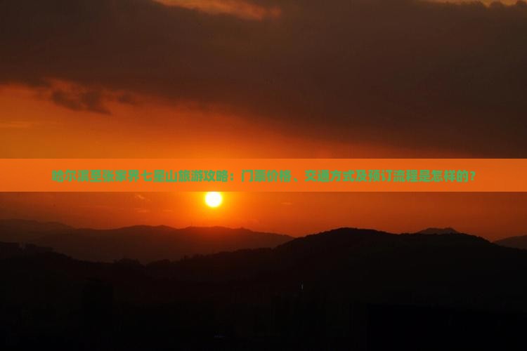 哈尔滨至张家界七星山旅游攻略：门票价格、交通方式及预订流程是怎样的？