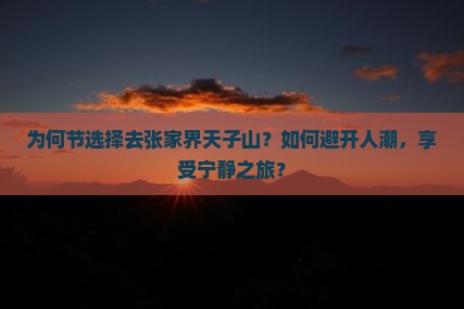 为何节选择去张家界天子山？如何避开人潮，享受宁静之旅？