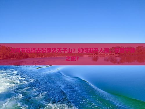 为何节选择去张家界天子山？如何避开人潮，享受宁静之旅？