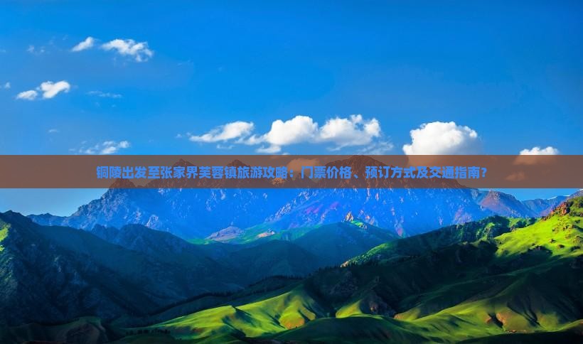 铜陵出发至张家界芙蓉镇旅游攻略：门票价格、预订方式及交通指南？