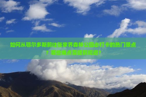 如何从鄂尔多斯前往张家界森林公园必打卡的热门景点?哪些痛点需提前规避? 如何从鄂尔多斯前往张家界森林公园必打卡的热门景点?哪些痛点需提前规避?