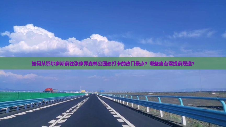 如何从鄂尔多斯前往张家界森林公园必打卡的热门景点?哪些痛点需提前规避? 如何从鄂尔多斯前往张家界森林公园必打卡的热门景点?哪些痛点需提前规避?