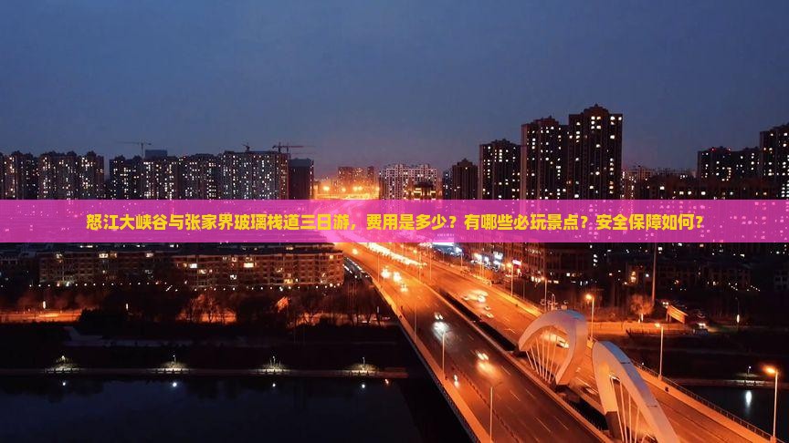 怒江大峡谷与张家界玻璃栈道三日游，费用是多少？有哪些必玩景点？安全保障如何？