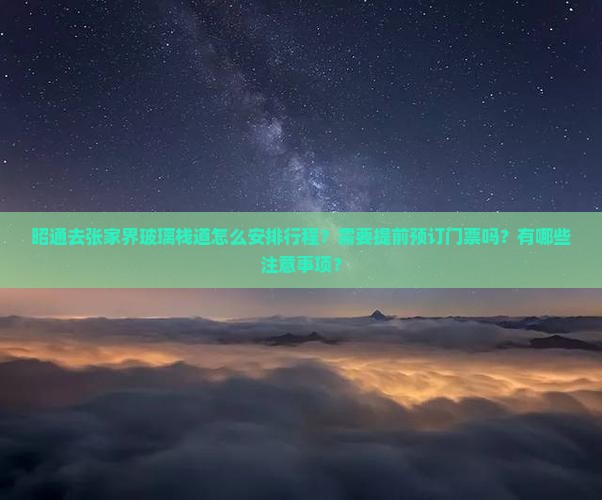 昭通去张家界玻璃栈道怎么安排行程？需要提前预订门票吗？有哪些注意事项？