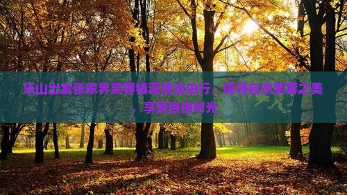 乐山出发张家界芙蓉镇深度自由行,探寻自然芙蓉之美,享受自由时光 乐山出发张家界芙蓉镇深度自由行,探寻自然芙蓉之美,享受自由时光