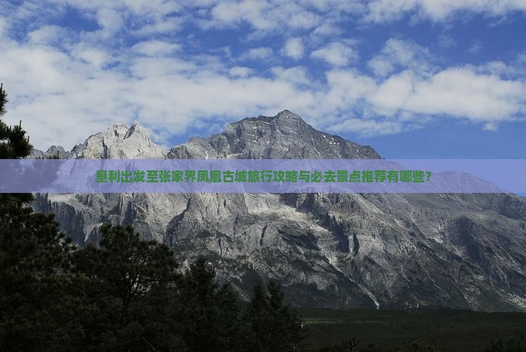 垦利出发至张家界凤凰古城旅行攻略与必去景点推荐有哪些？