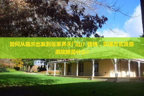 如何从临沂出发到张家界天门山？路线、交通方式及旅游攻略是什么？