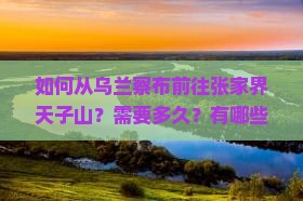如何从乌兰察布前往张家界天子山？需要多久？有哪些路线推荐？