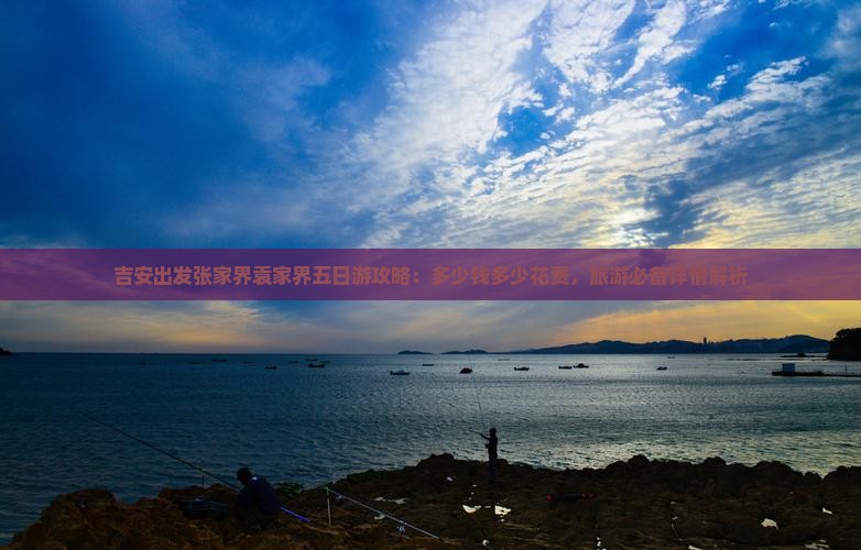 吉安出发张家界袁家界五日游攻略：多少钱多少花费，旅游必备详情解析