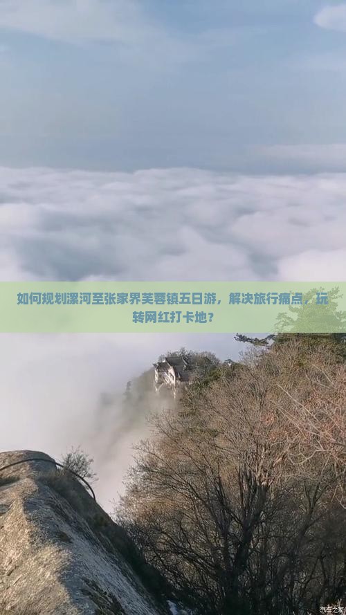 如何规划漯河至张家界芙蓉镇五日游，解决旅行痛点，玩转网红打卡地？