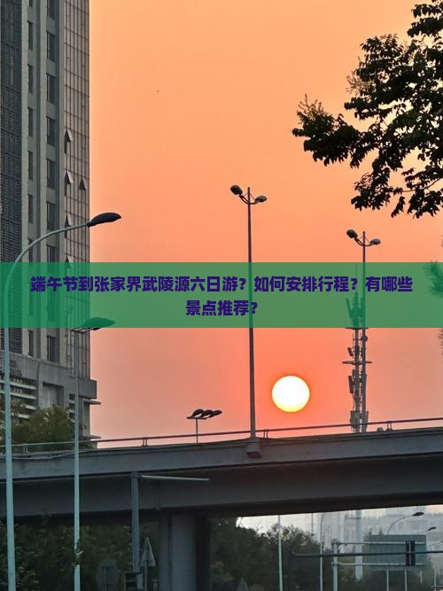 端午节到张家界武陵源六日游？如何安排行程？有哪些景点推荐？