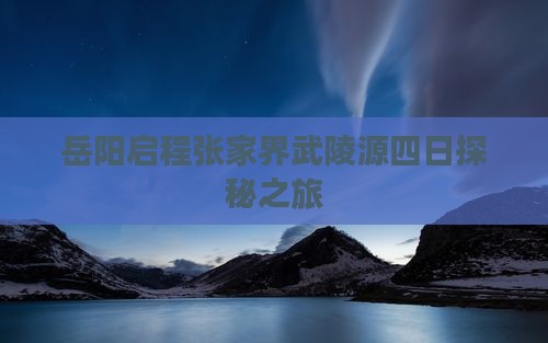 岳阳启程张家界武陵源四日探秘之旅