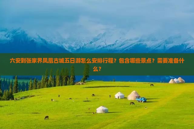 六安到张家界凤凰古城五日游怎么安排行程？包含哪些景点？需要准备什么？