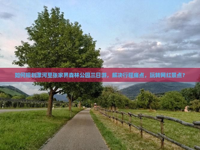如何规划漯河至张家界森林公园三日游，解决行程痛点，玩转网红景点？