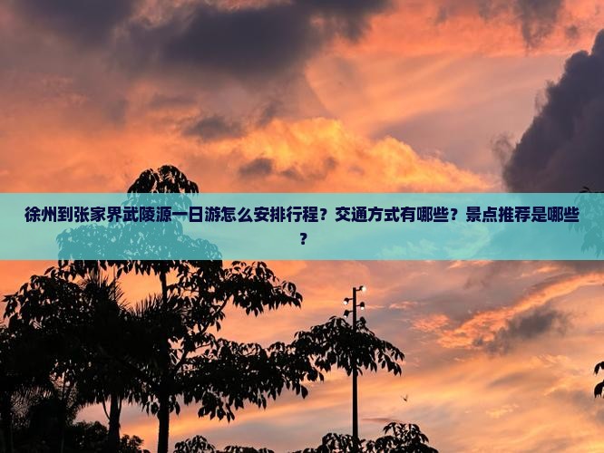 徐州到张家界武陵源一日游怎么安排行程？交通方式有哪些？景点推荐是哪些？