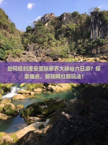 如何规划淮安至张家界大峡谷六日游？探索痛点，解锁网红新玩法！