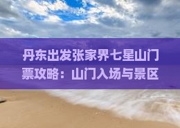 丹东出发张家界七星山门票攻略：山门入场与景区旅游全解析
