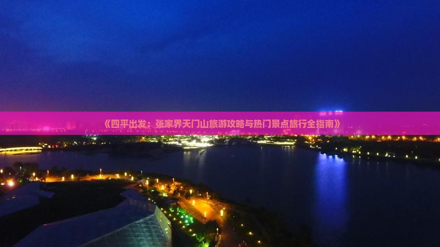 《四平出发：张家界天门山旅游攻略与热门景点旅行全指南》