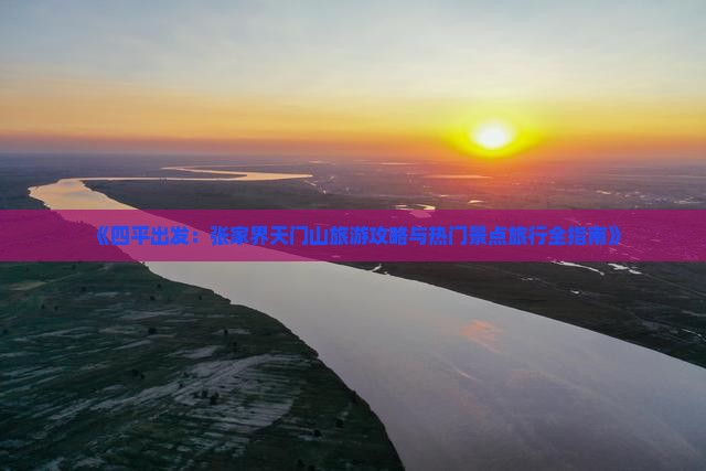 《四平出发：张家界天门山旅游攻略与热门景点旅行全指南》