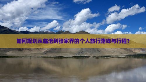 如何规划从临沧到张家界的个人旅行路线与行程？
