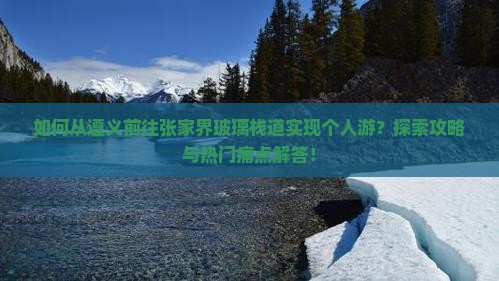 如何从遵义前往张家界玻璃栈道实现个人游？探索攻略与热门痛点解答！