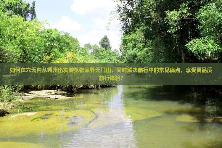 如何在六天内从朔州出发游览张家界天门山，同时解决旅行中的常见痛点，享受高品质旅行体验？