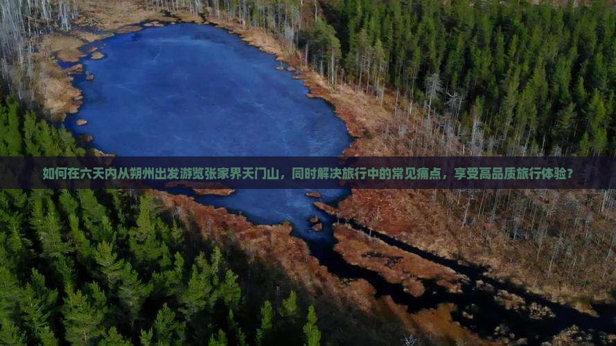 如何在六天内从朔州出发游览张家界天门山，同时解决旅行中的常见痛点，享受高品质旅行体验？