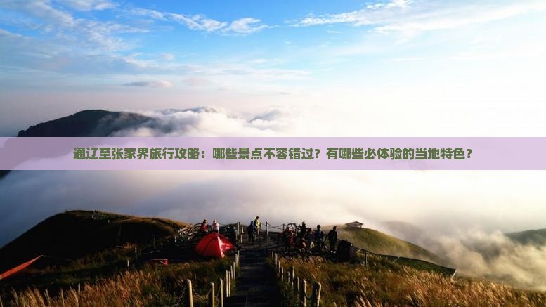 通辽至张家界旅行攻略：哪些景点不容错过？有哪些必体验的当地特色？