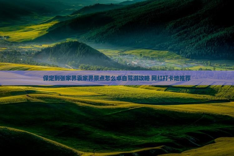 保定到张家界袁家界景点怎么卓自驾游攻略+网红打卡地推荐