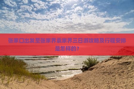 张家口出发至张家界袁家界三日游攻略及行程安排是怎样的？