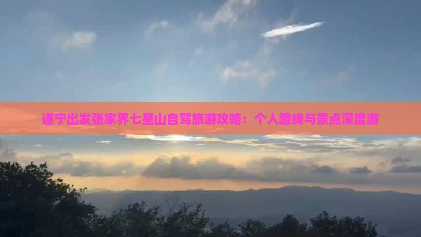 遂宁出发张家界七星山自驾旅游攻略：个人路线与景点深度游