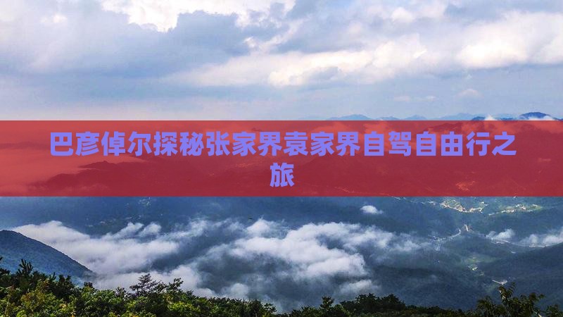 巴彦倬尔探秘张家界袁家界自驾自由行之旅