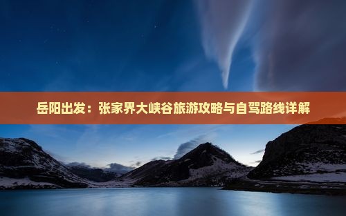 岳阳出发：张家界大峡谷旅游攻略与自驾路线详解