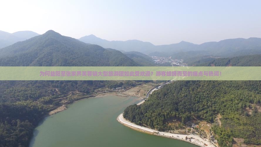 为何益阳至张家界芙蓉镇大型旅游团如此受欢迎？游客蜂拥而至的痛点与热词！