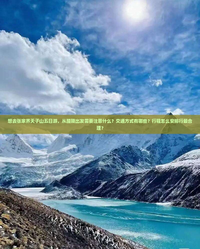 想去张家界天子山五日游，从醴陵出发需要注意什么？交通方式有哪些？行程怎么安排行最合理？